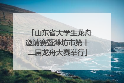 山东省大学生龙舟邀请赛暨潍坊市第十二届龙舟大赛举行