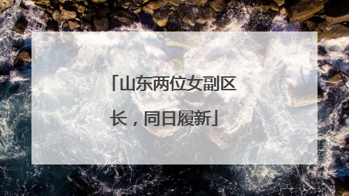 山东两位女副区长，同日履新