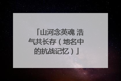 山河念英魂 浩气共长存（地名中的抗战记忆）