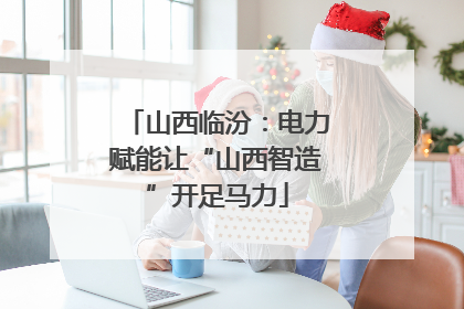 山西临汾：电力赋能让“山西智造”开足马力