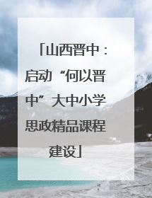 山西晋中：启动“何以晋中”大中小学思政精品课程建设