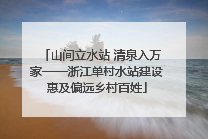 山间立水站 清泉入万家——浙江单村水站建设惠及偏远乡村百姓