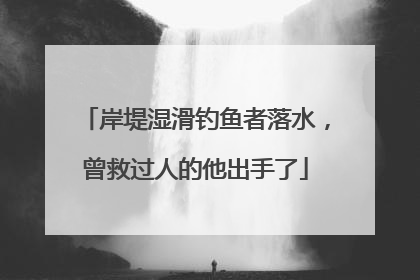岸堤湿滑钓鱼者落水，曾救过人的他出手了