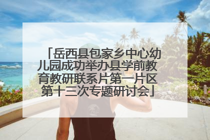 岳西县包家乡中心幼儿园成功举办县学前教育教研联系片第一片区第十三次专题研讨会