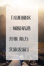 岳阳楼区：城陵矶港升级 助力文旅发展