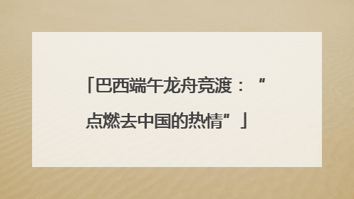 巴西端午龙舟竞渡：“点燃去中国的热情”