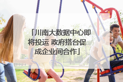 川南大数据中心即将投运 政府搭台促成企业间合作