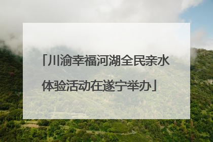 川渝幸福河湖全民亲水体验活动在遂宁举办