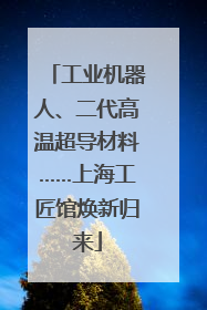 工业机器人、二代高温超导材料……上海工匠馆焕新归来