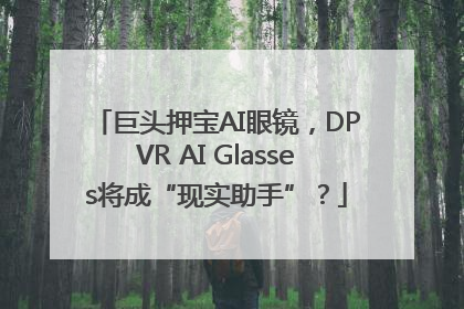 巨头押宝AI眼镜，DPVR AI Glasses将成“现实助手”？