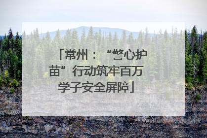 常州：“警心护苗”行动筑牢百万学子安全屏障