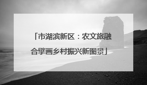 市湖滨新区：农文旅融合擘画乡村振兴新图景