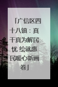 广信区四十八镇：真干真为解民忧 绘就惠民暖心新画卷