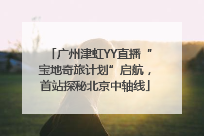 广州津虹YY直播“宝地奇旅计划”启航，首站探秘北京中轴线