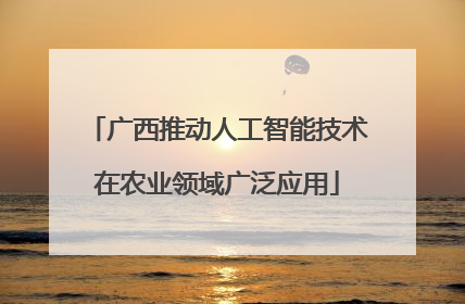 广西推动人工智能技术在农业领域广泛应用