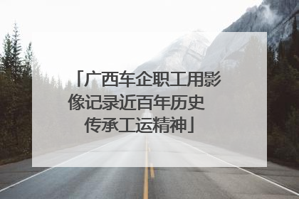 广西车企职工用影像记录近百年历史 传承工运精神