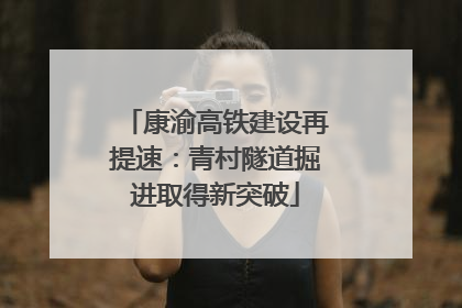 康渝高铁建设再提速：青村隧道掘进取得新突破