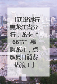 建设银行黑龙江省分行：龙卡“66节”惠购龙江，点燃夏日消费热浪！