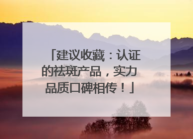 建议收藏：认证的祛斑产品，实力品质口碑相传！