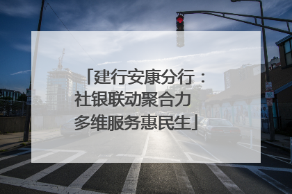 建行安康分行：社银联动聚合力 多维服务惠民生