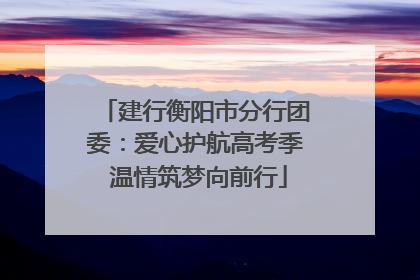 建行衡阳市分行团委：爱心护航高考季 温情筑梦向前行