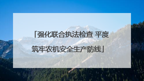 强化联合执法检查 平度筑牢农机安全生产防线