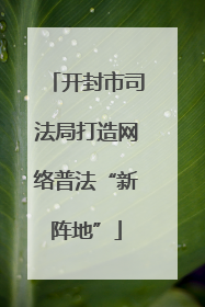 开封市司法局打造网络普法“新阵地”