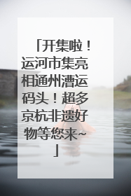 开集啦！运河市集亮相通州漕运码头！超多京杭非遗好物等您来~