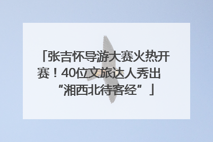 张吉怀导游大赛火热开赛！40位文旅达人秀出“湘西北待客经”