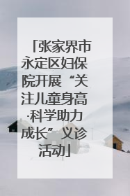 张家界市永定区妇保院开展“关注儿童身高·科学助力成长”义诊活动