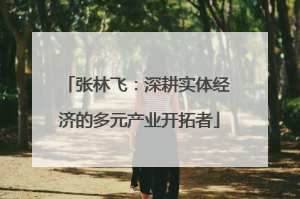 张林飞：深耕实体经济的多元产业开拓者