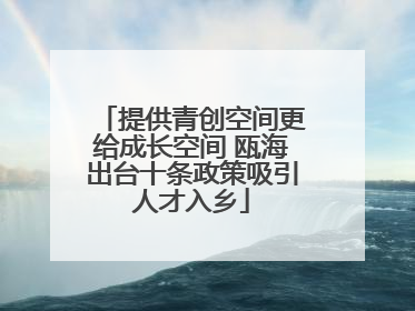 提供青创空间更给成长空间 瓯海出台十条政策吸引人才入乡
