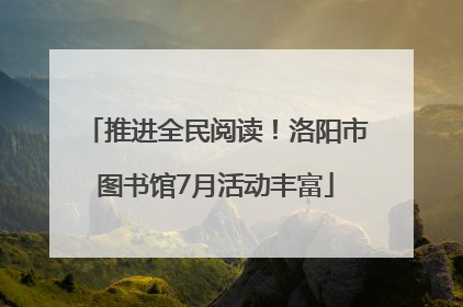 推进全民阅读！洛阳市图书馆7月活动丰富