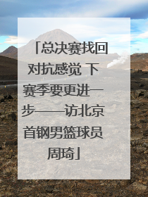 总决赛找回对抗感觉 下赛季要更进一步——访北京首钢男篮球员周琦