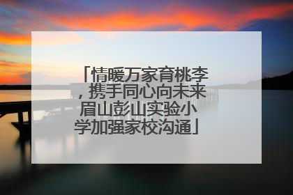 情暖万家育桃李，携手同心向未来 眉山彭山实验小学加强家校沟通