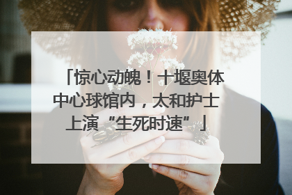 惊心动魄！十堰奥体中心球馆内，太和护士上演“生死时速”