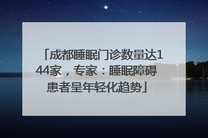 成都睡眠门诊数量达144家，专家：睡眠障碍患者呈年轻化趋势
