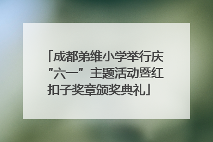 成都弟维小学举行庆“六一”主题活动暨红扣子奖章颁奖典礼