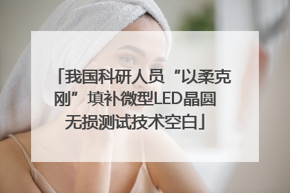 我国科研人员“以柔克刚”填补微型LED晶圆无损测试技术空白