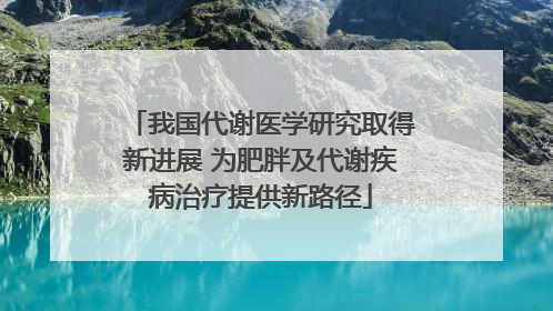 我国代谢医学研究取得新进展 为肥胖及代谢疾病治疗提供新路径
