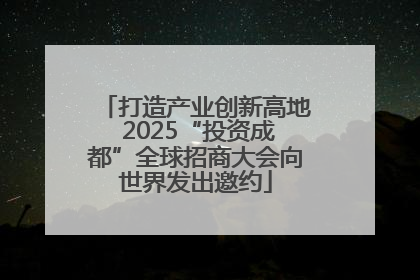 打造产业创新高地 2025“投资成都”全球招商大会向世界发出邀约