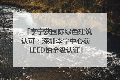 李宁获国际绿色建筑认可：深圳李宁中心获LEED铂金级认证