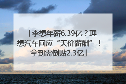 李想年薪6.39亿？理想汽车回应“天价薪酬”！拿到需倒贴2.3亿
