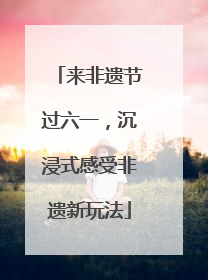 来非遗节过六一，沉浸式感受非遗新玩法