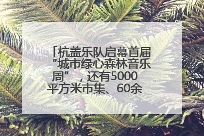 杭盖乐队启幕首届“城市绿心森林音乐周”，还有5000平方米市集、60余场免费活动等你来