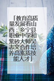 教育高质量发展看山西：乡宁县职业中学和紫砂大师吴志文合作培养高素质技能人才