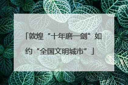 敦煌“十年磨一剑”如约“全国文明城市”