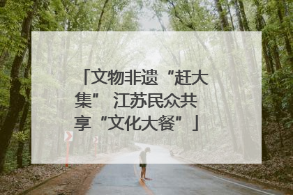 文物非遗“赶大集” 江苏民众共享“文化大餐”