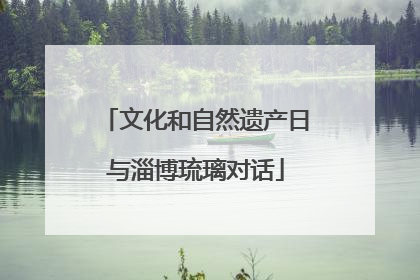 文化和自然遗产日与淄博琉璃对话