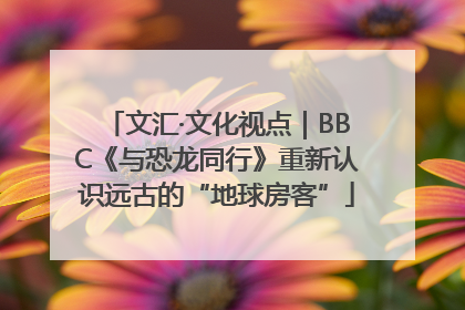 文汇·文化视点｜BBC《与恐龙同行》重新认识远古的“地球房客”